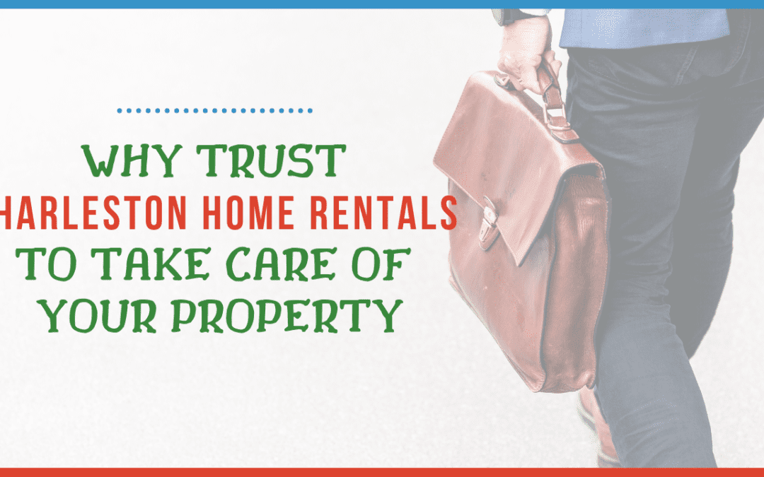 Why Trust Charleston Home Rentals to Take Care of Your Property