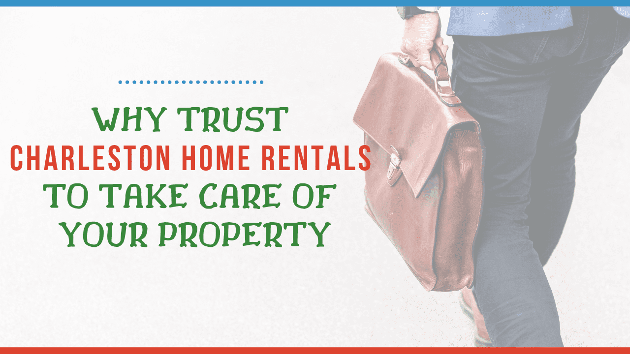 Why Trust Charleston Home Rentals to Take Care of Your Property